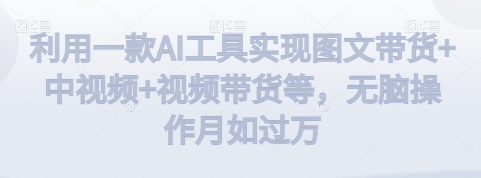 利用一款AI工具实现图文带货+中视频+视频带货等,无脑操作月如过万【揭秘】-风淘社