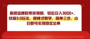 靠搬运爆款带货视频,轻松日入3000+,终极3.0玩法,保姆式教学,简单三步,小白即可实现稳定出单【揭秘】-风淘社