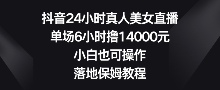 抖音24小时真人美女直播,单场6小时撸14000元,小白也可操作,落地保姆教程【揭秘】-风淘社