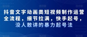 抖音文字动画类短视频制作运营全流程,细节拉满,快手起号,没人敢讲的暴力起号法-风淘社