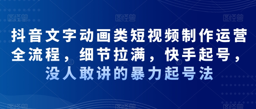 抖音文字动画类短视频制作运营全流程，细节拉满，快手起号，没人敢讲的暴力起号法-风淘社