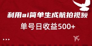 利用ai简单复制粘贴，生成航拍视频，单号日收益500+【揭秘】-风淘社