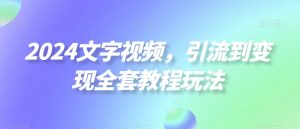 2024文字视频，引流到变现全套教程玩法【揭秘】-风淘社