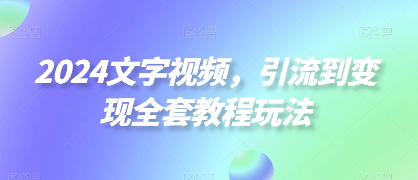 2024文字视频，引流到变现全套教程玩法【揭秘】-风淘社