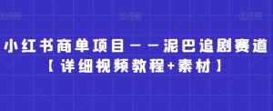 小红书商单项目——泥巴追剧赛道【详细视频教程+素材】【揭秘】-风淘社