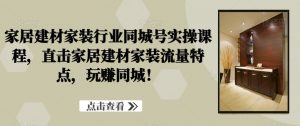 家居建材家装行业同城号实操课程,直击家居建材家装流量特点,玩赚同城!-风淘社