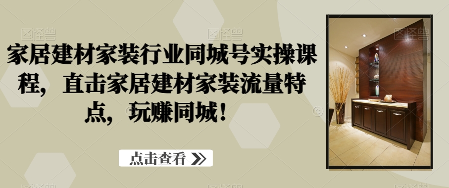 家居建材家装行业同城号实操课程,直击家居建材家装流量特点,玩赚同城!-风淘社