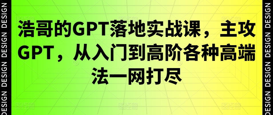 浩哥的GPT落地实战课,主攻GPT,从入门到高阶各种高端法一网打尽-风淘社