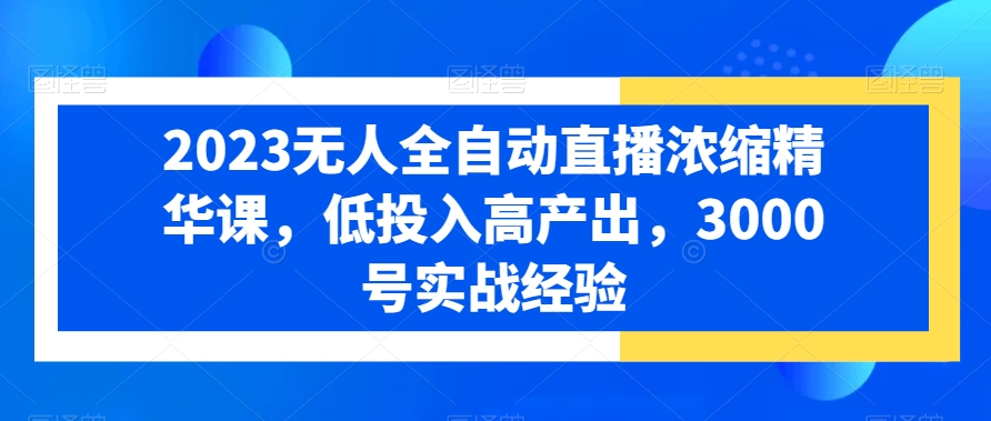 2023无人全自动直播浓缩精华课,低投入高产出,3000号实战经验-风淘社