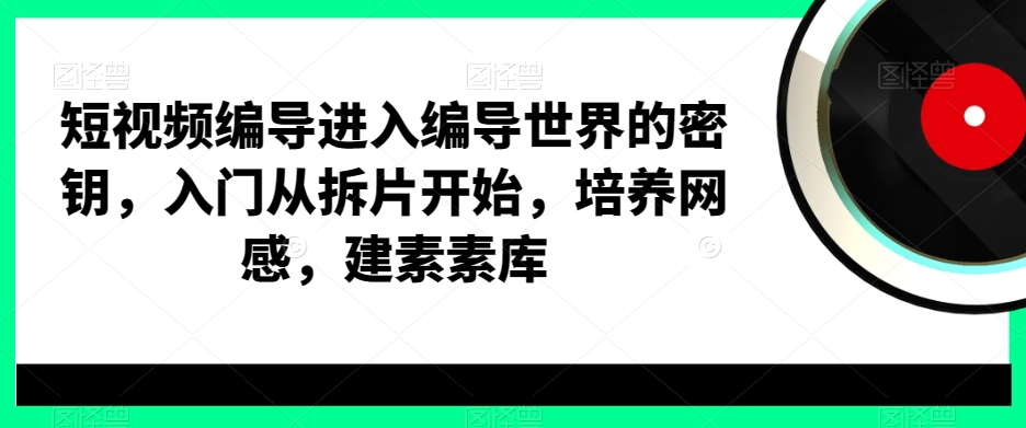短视频编导进入编导世界的密钥,入门从拆片开始,培养网感,建素素库-风淘社