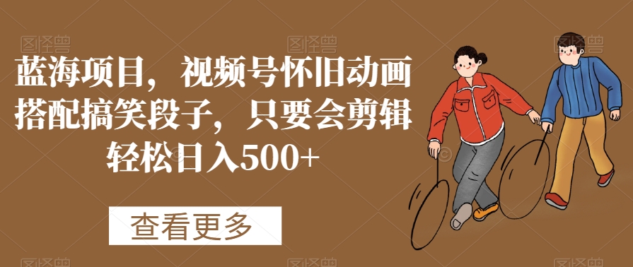 蓝海项目，视频号怀旧动画搭配搞笑段子，只要会剪辑轻松日入500+【揭秘】-风淘社