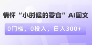 情怀“小时候的零食”AI图文，0门槛，0投入，日入300+【揭秘】-风淘社