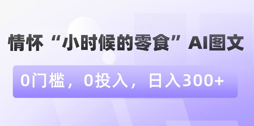 情怀“小时候的零食”AI图文，0门槛，0投入，日入300+【揭秘】-风淘社