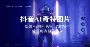 抖音用AI生成奇特图片GPT4玩法,蓝海日涨粉1W+,生成几张图片点赞破6w+【揭秘】-风淘社