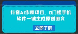 抖音AI作图项目，0门槛手机软件一键生成原创图文【揭秘】-风淘社