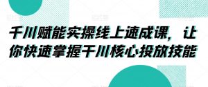 千川赋能实操线上速成课,让你快速掌握干川核心投放技能-风淘社
