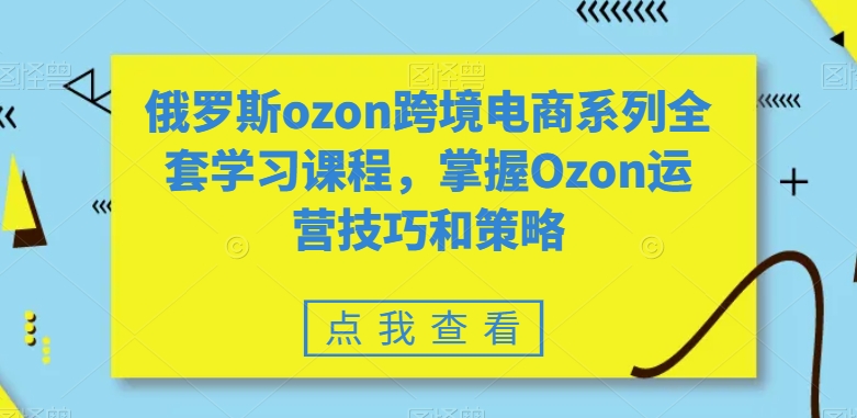 俄罗斯ozon跨境电商系列全套学习课程，掌握Ozon运营技巧和策略-风淘社