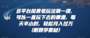 多平台风景号玩法第一课，可以一直玩下去的赛道，每天半小时，轻松月入过万（附教学素材）【揭秘】-风淘社