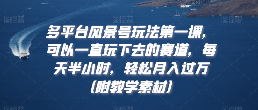 多平台风景号玩法第一课,可以一直玩下去的赛道,每天半小时,轻松月入过万(附教学素材)【揭秘】-风淘社