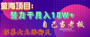 蓝海项目，努力干月入10W+，自己当老板，女主播招聘【揭秘】-风淘社