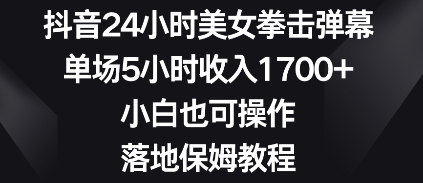 抖音24小时美女拳击弹幕,单场5小时收入1700+,小白也可操作,落地保姆教程【揭秘】-风淘社