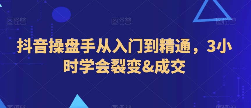 抖音操盘手从入门到精通，3小时学会裂变&成交-风淘社