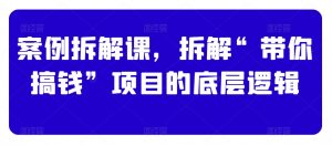 案例拆解课,拆解“带你搞钱”项目的底层逻辑-风淘社