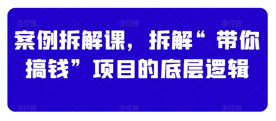 案例拆解课,拆解“带你搞钱”项目的底层逻辑-风淘社