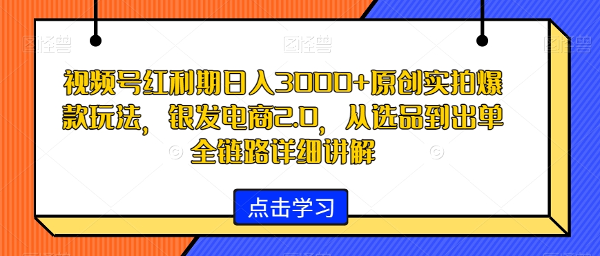视频号红利期日入3000+原创实拍爆款玩法,银发电商2.0,从选品到出单全链路详细讲解【揭秘】-风淘社