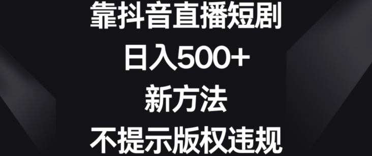靠抖音直播短剧,日入500+,新方法、不提示版权违规【揭秘】-风淘社