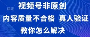 视频号非原创,内容质量不合格,真人验证,违规怎么解决【揭秘】-风淘社