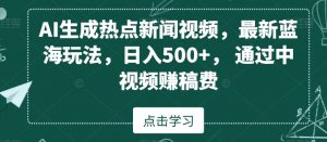 AI生成热点新闻视频，最新蓝海玩法，日入500+，通过中视频赚稿费【揭秘】-风淘社