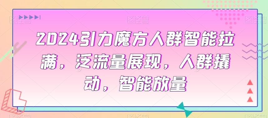 2024引力魔方人群智能拉满,泛流量展现,人群撬动,智能放量-风淘社