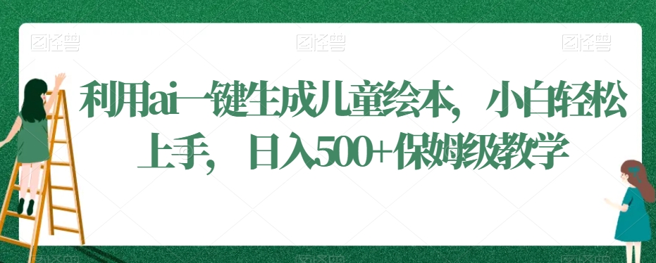 利用ai一键生成儿童绘本,小白轻松上手,日入500+保姆级教学【揭秘】-风淘社