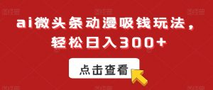 ai微头条动漫吸钱玩法，轻松日入300+【揭秘】-风淘社