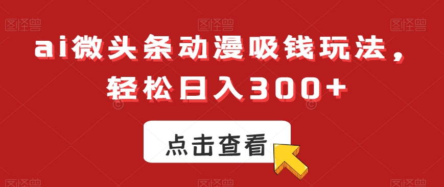 ai微头条动漫吸钱玩法,轻松日入300+【揭秘】-风淘社
