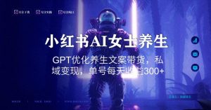小红书AI女士养生,GPT优化养生文案带货,私域变现,单号每天收益300+【揭秘】-风淘社