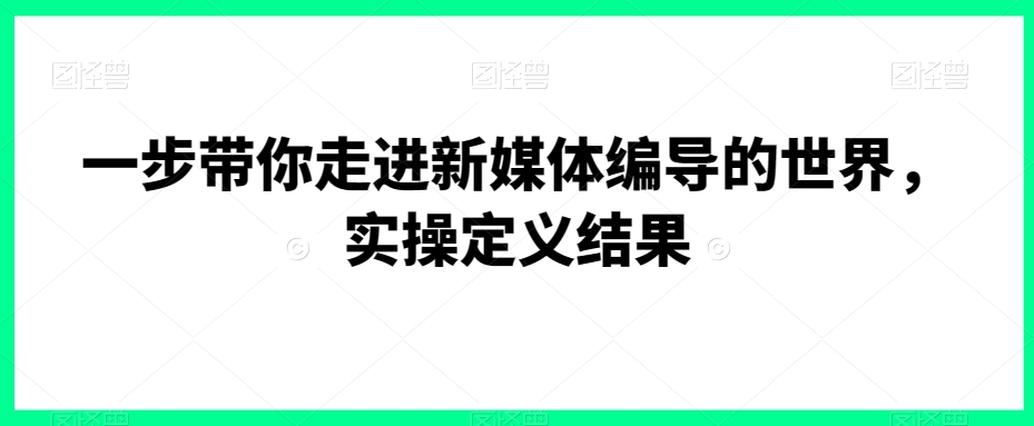 一步带你走进新媒体编导的世界,实操定义结果-风淘社