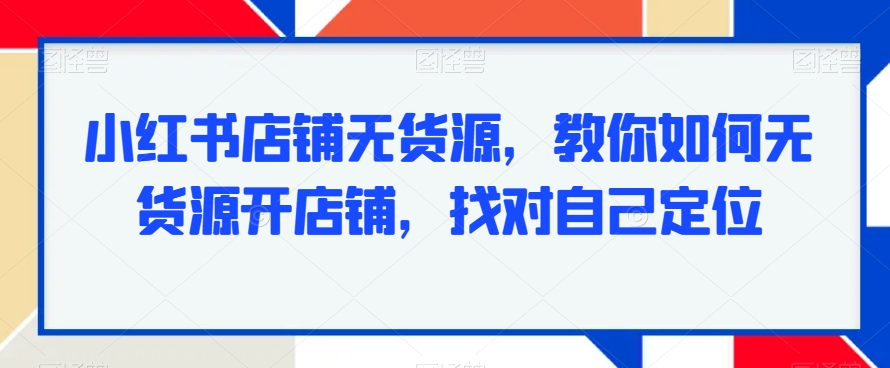 小红书店铺无货源,教你如何无货源开店铺,找对自己定位-风淘社