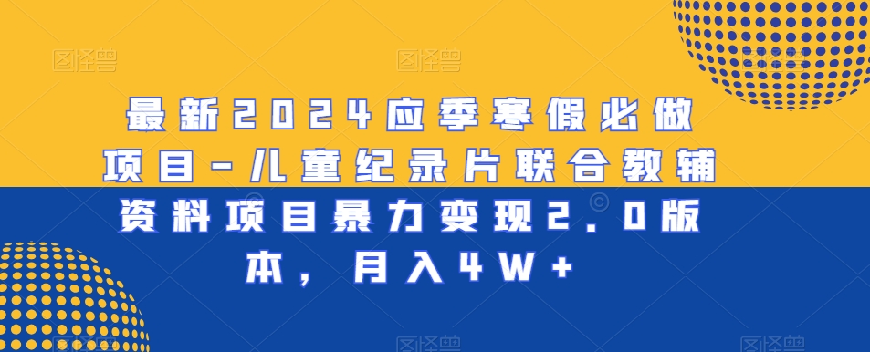 最新2024应季寒假必做项目-儿童纪录片联合教辅资料项目暴力变现2.0版本，月入4W+【揭秘】-风淘社