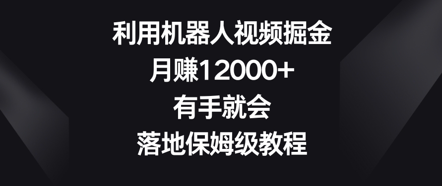 利用机器人视频掘金,月赚12000+,有手就会,落地保姆级教程【揭秘】-风淘社