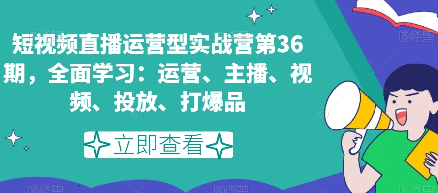 短视频直播运营型实战营第36期,全面学习:运营、主播、视频、投放、打爆品-风淘社