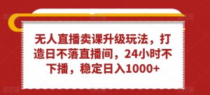 无人直播卖课升级玩法,打造日不落直播间,24小时不下播,稳定日入1000+【揭秘】-风淘社