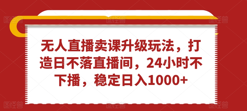 无人直播卖课升级玩法,打造日不落直播间,24小时不下播,稳定日入1000+【揭秘】-风淘社
