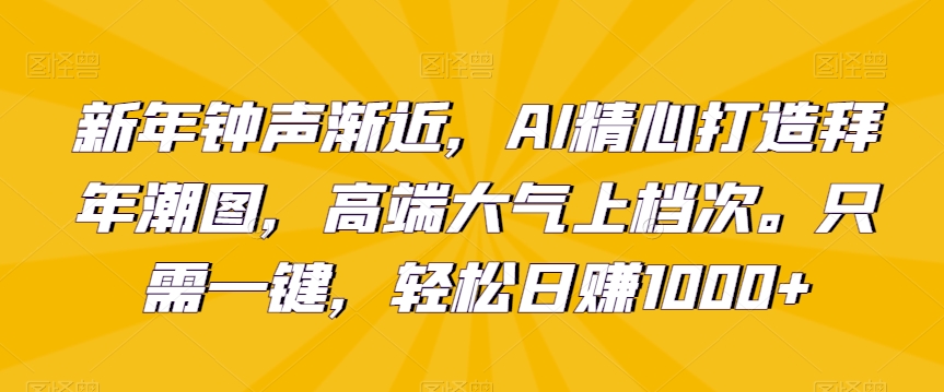 新年钟声渐近,AI精心打造拜年潮图,高端大气上档次。只需一键,轻松日赚1000+【揭秘】-风淘社