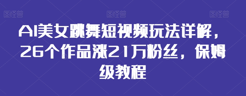 AI美女跳舞短视频玩法详解，26个作品涨21万粉丝，保姆级教程【揭秘】-风淘社