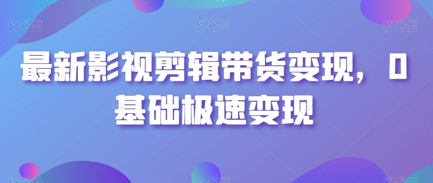 最新影视剪辑带货变现,0基础极速变现-风淘社