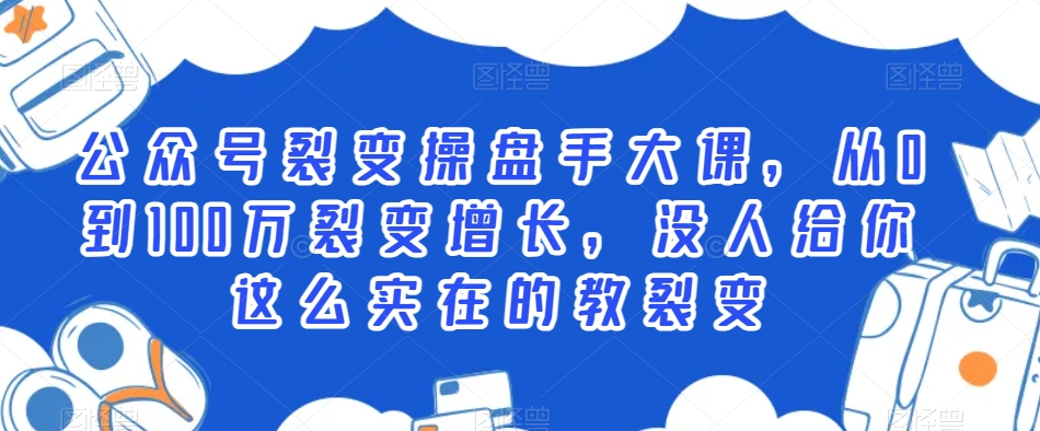 公众号裂变操盘手大课,从0到100万裂变增长,没人给你这么实在的教裂变-风淘社