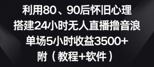 利用80、90后怀旧心理,搭建24小时无人直播撸音浪,单场5小时收益3500+(教程+软件)【揭秘】-风淘社