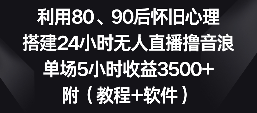 利用80、90后怀旧心理,搭建24小时无人直播撸音浪,单场5小时收益3500+(教程+软件)【揭秘】-风淘社